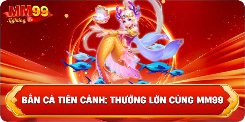 Bắn Cá Tiên Cảnh: Thưởng Lớn Cùng Mm99